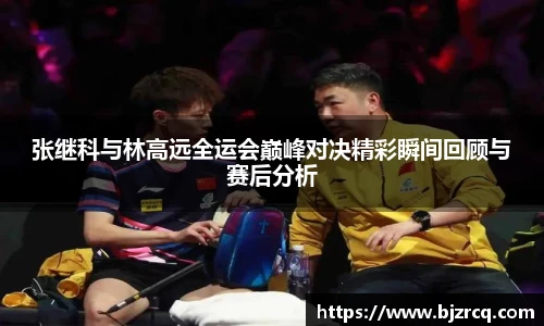 张继科与林高远全运会巅峰对决精彩瞬间回顾与赛后分析