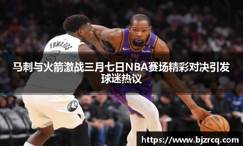 马刺与火箭激战三月七日NBA赛场精彩对决引发球迷热议