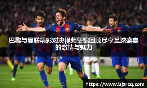 巴黎与曼联精彩对决视频集锦回顾尽享足球盛宴的激情与魅力