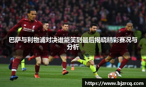 巴萨与利物浦对决谁能笑到最后揭晓精彩赛况与分析