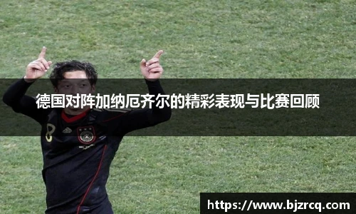 德国对阵加纳厄齐尔的精彩表现与比赛回顾