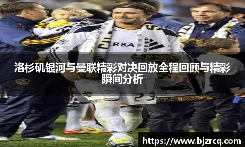 洛杉矶银河与曼联精彩对决回放全程回顾与精彩瞬间分析